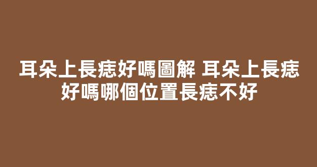 耳朵上長痣好嗎圖解 耳朵上長痣好嗎哪個位置長痣不好